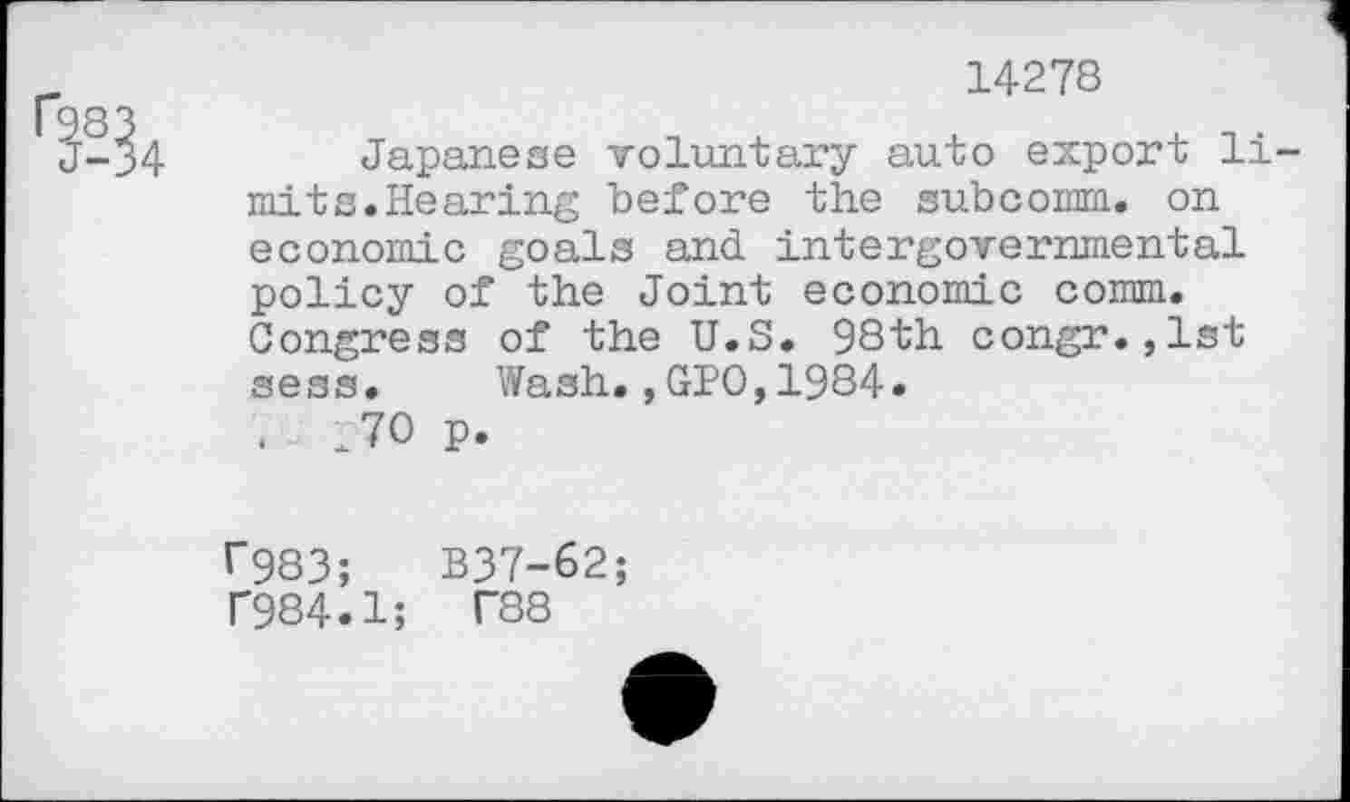 ﻿14278
4	Japanese voluntary auto export li-
mits.Hearing before the subcomm, on economic goals and intergovernmental policy of the Joint economic comm. Congress of the U.S. 98th congr.,1st sess. Wash.,GIO,1984.
. JO p.
r983;	B37-62;
f984.1; T88